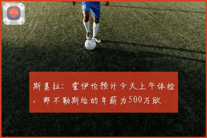 斯基拉：霍伊伦预计今天上午体检，那不勒斯给的年薪为500万欧