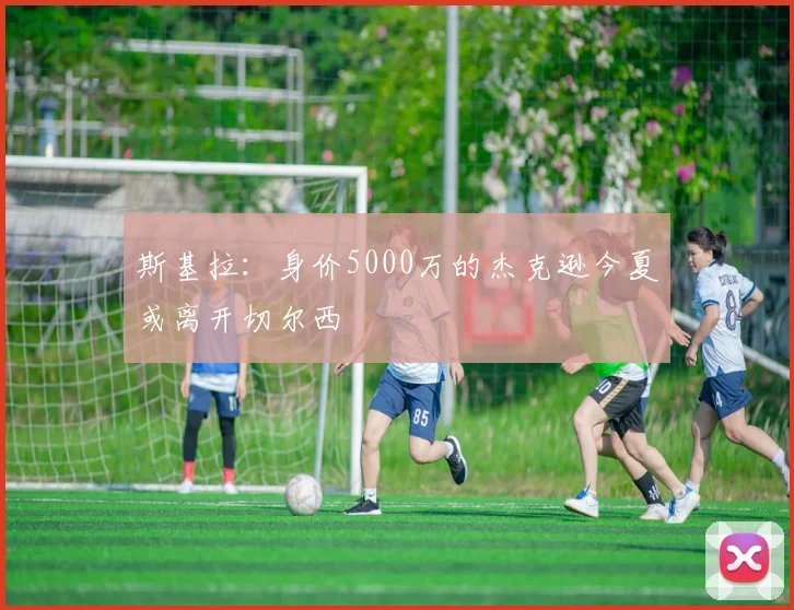 斯基拉：身价5000万的杰克逊今夏或离开切尔西