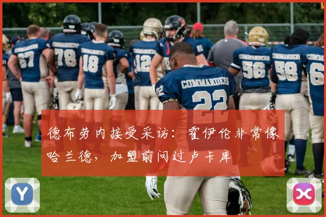 德布劳内接受采访：霍伊伦非常像哈兰德，加盟前问过卢卡库